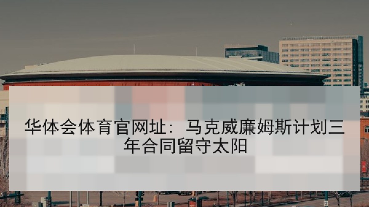 华体会体育官网址: 马克威廉姆斯计划三年合同留守太阳 华体会体育官网址: 马克威廉姆斯计划三年合同留守太阳