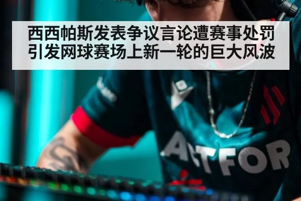 西西帕斯发表争议言论遭赛事处罚 引发网球赛场上新一轮的巨大风波