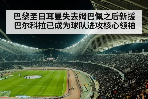 巴黎圣日耳曼失去姆巴佩之后新援巴尔科拉已成为球队进攻核心领袖