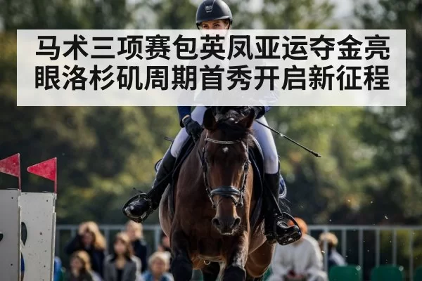 马术三项赛包英凤亚运夺金亮眼洛杉矶周期首秀开启新征程