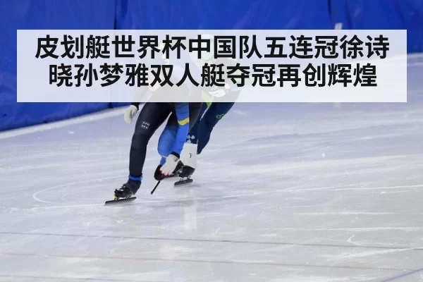皮划艇世界杯中国队五连冠徐诗晓孙梦雅双人艇夺冠再创辉煌