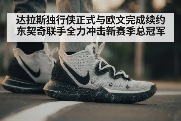 达拉斯独行侠正式与欧文完成续约 东契奇联手全力冲击新赛季总冠军