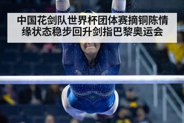中国花剑队世界杯团体赛摘铜陈情缘状态稳步回升剑指巴黎奥运会