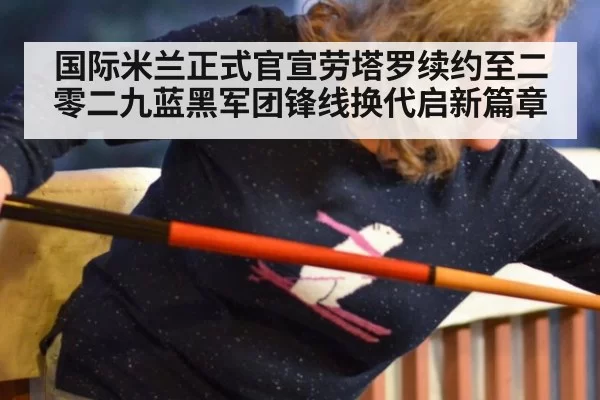 国际米兰正式官宣劳塔罗续约至二零二九蓝黑军团锋线换代启新篇章