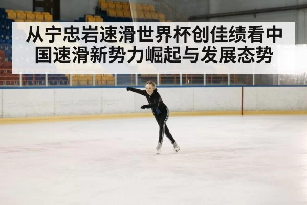 从宁忠岩速滑世界杯创佳绩看中国速滑新势力崛起与发展态势
