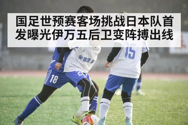 国足世预赛客场挑战日本队首发曝光伊万五后卫变阵搏出线