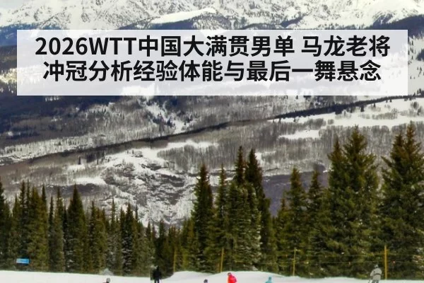 2026WTT中国大满贯男单 马龙老将冲冠分析经验体能与最后一舞悬念