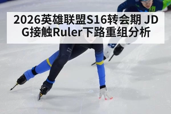 2026英雄联盟S16转会期 JDG接触Ruler下路重组分析